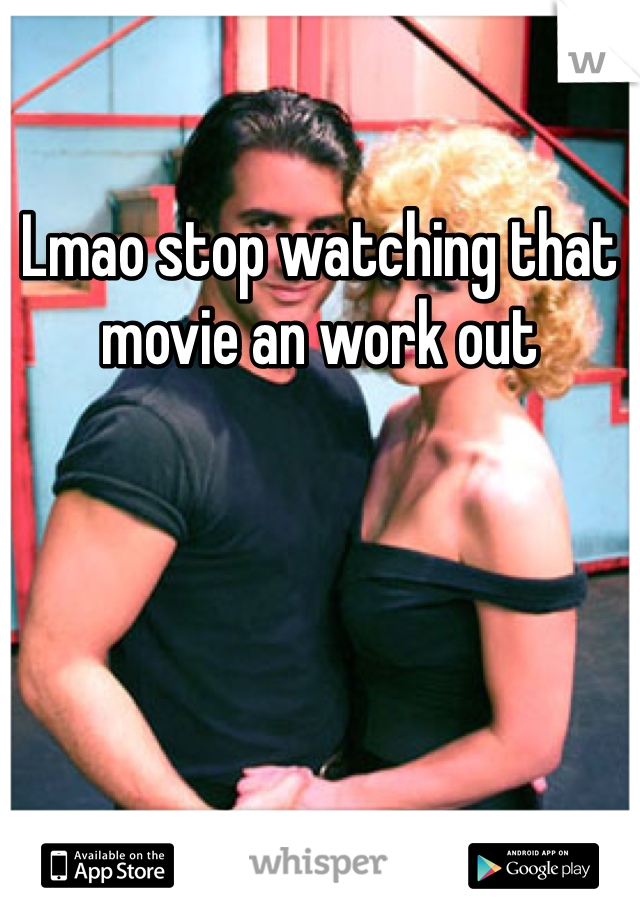 Lmao stop watching that movie an work out 