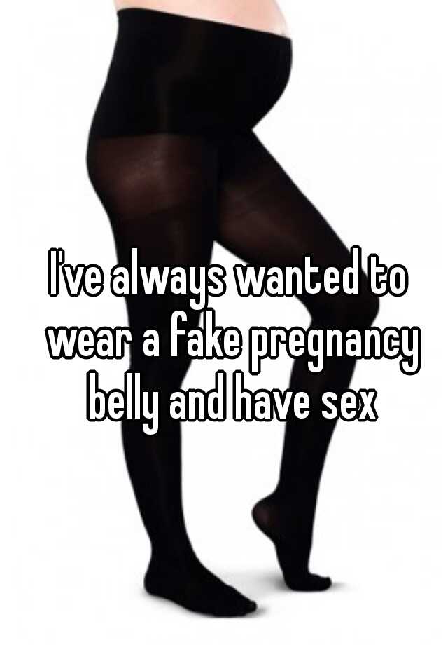 I've always wanted to wear a fake pregnancy belly and have sex