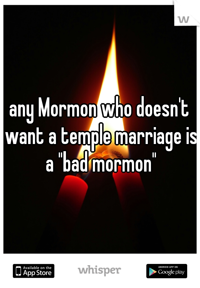 any Mormon who doesn't want a temple marriage is a "bad mormon"