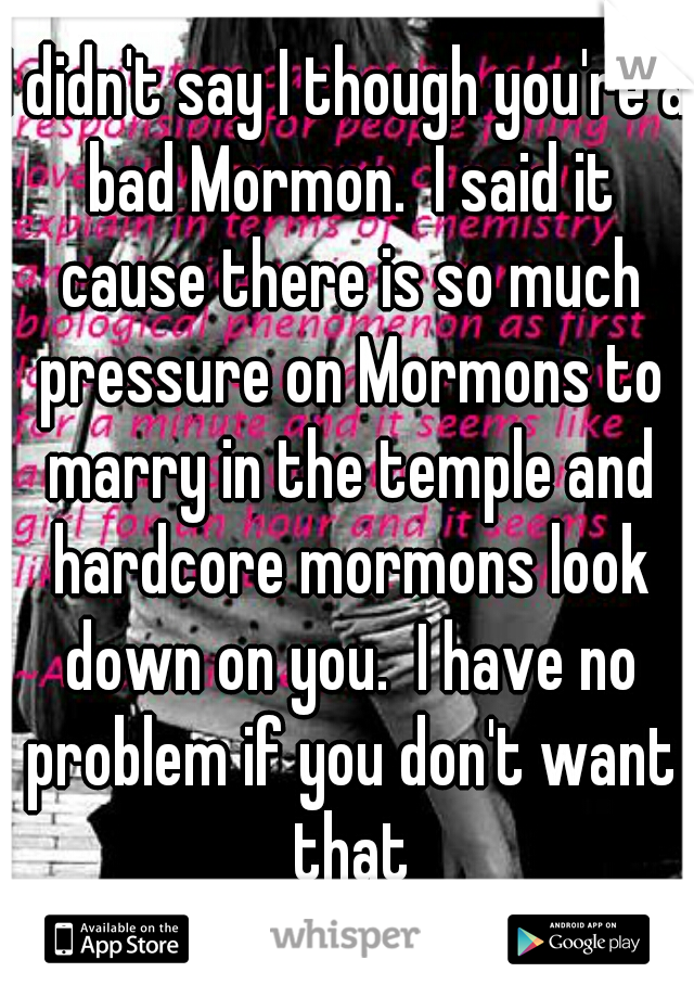 I didn't say I though you're a bad Mormon.  I said it cause there is so much pressure on Mormons to marry in the temple and hardcore mormons look down on you.  I have no problem if you don't want that
