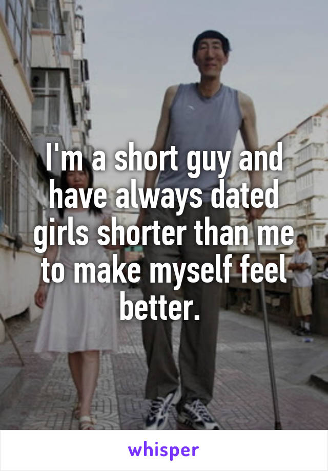 I'm a short guy and have always dated girls shorter than me to make myself feel better. 
