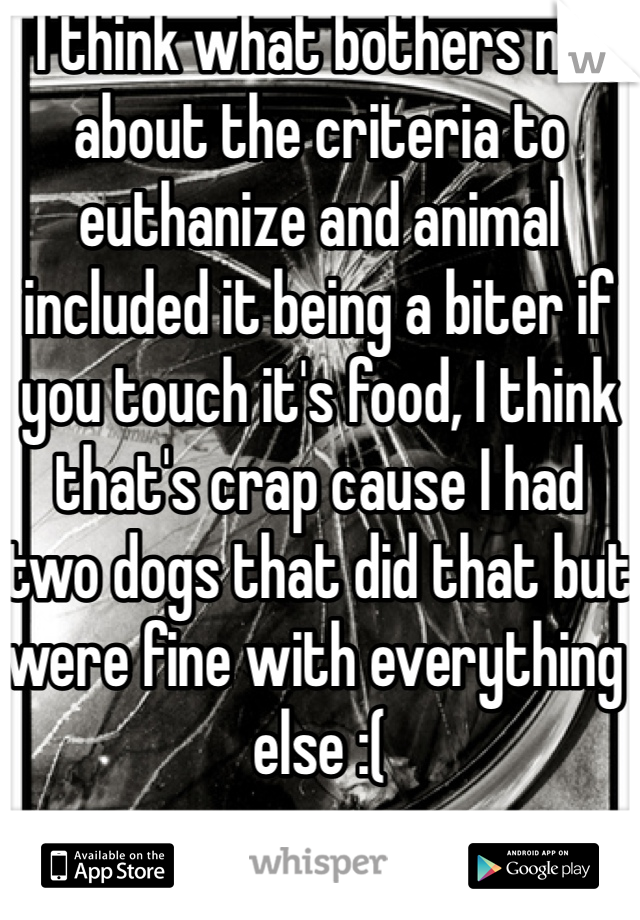 I think what bothers me about the criteria to euthanize and animal included it being a biter if you touch it's food, I think that's crap cause I had two dogs that did that but were fine with everything else :(