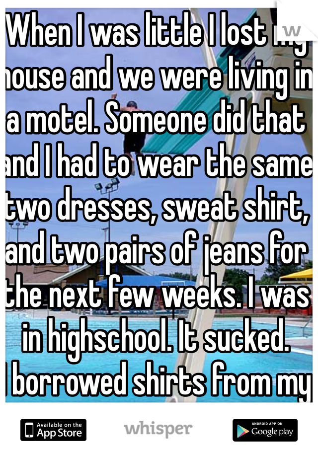 When I was little I lost my house and we were living in a motel. Someone did that and I had to wear the same two dresses, sweat shirt, and two pairs of jeans for the next few weeks. I was in highschool. It sucked.
I borrowed shirts from my friends though.