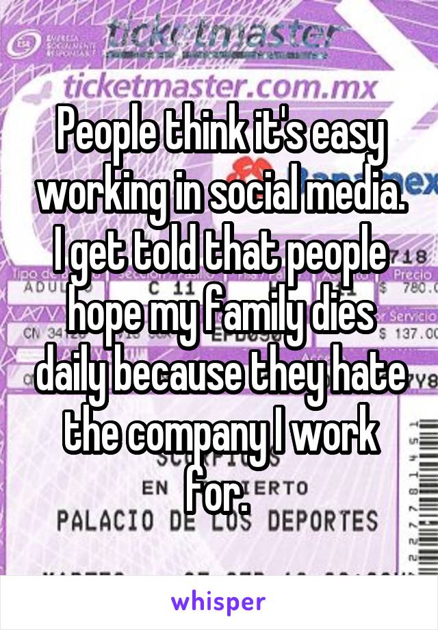 People think it's easy working in social media. I get told that people hope my family dies daily because they hate the company I work for. 