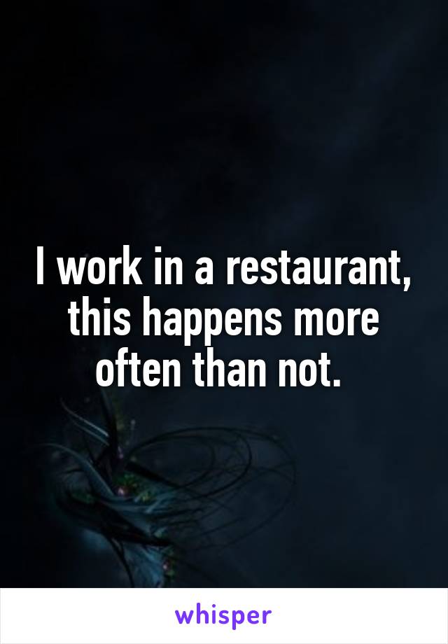 I work in a restaurant, this happens more often than not. 