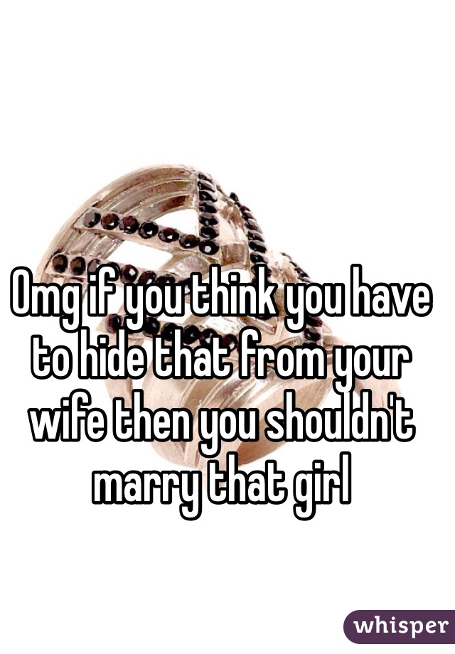 Omg if you think you have to hide that from your wife then you shouldn't marry that girl 
