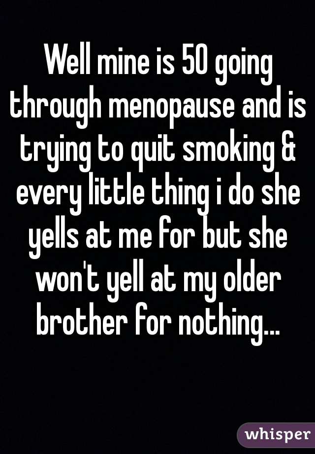 Well mine is 50 going through menopause and is trying to quit smoking & every little thing i do she yells at me for but she won't yell at my older brother for nothing...