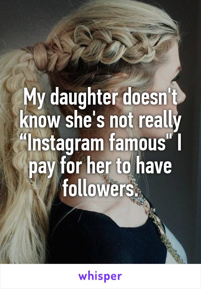 My daughter doesn't know she's not really “Instagram famous" I pay for her to have followers.