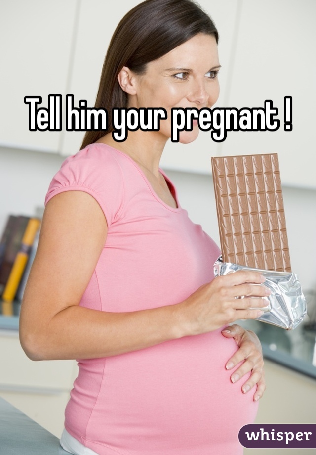 Tell him your pregnant !