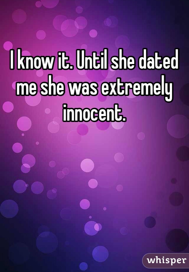 I know it. Until she dated me she was extremely innocent. 