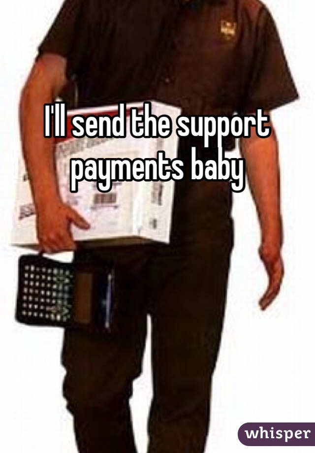 I'll send the support payments baby
