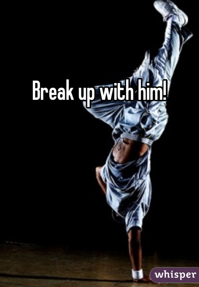 Break up with him!