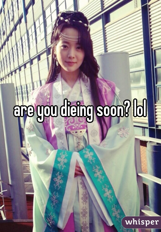 are you dieing soon? lol
