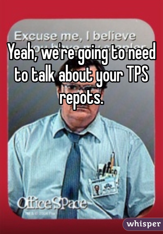 Yeah, we're going to need to talk about your TPS repots.