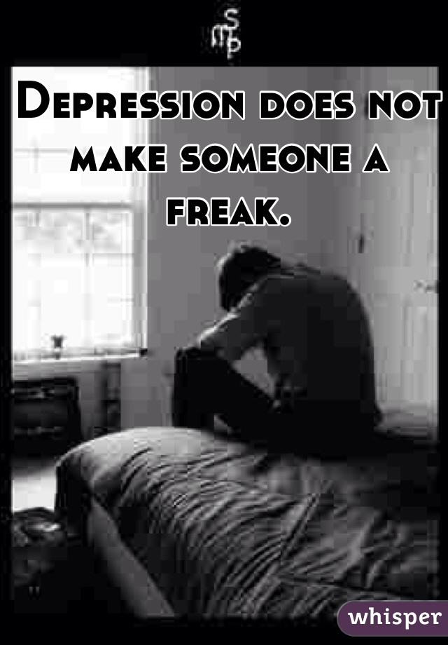 Depression does not make someone a freak.