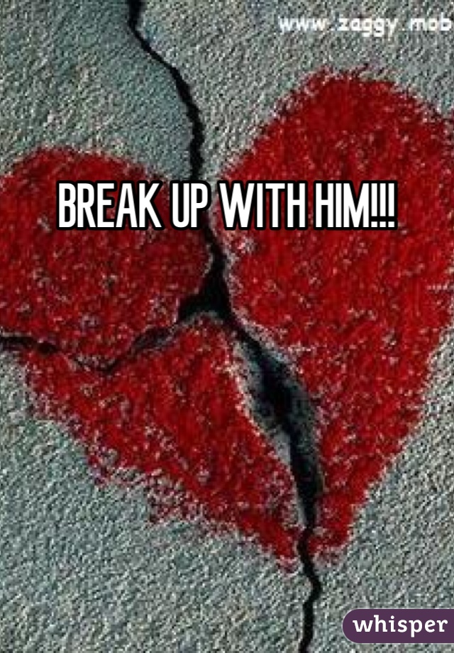 BREAK UP WITH HIM!!!