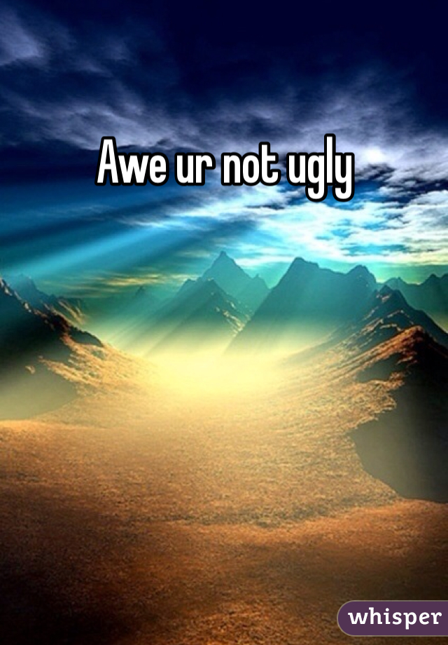 Awe ur not ugly