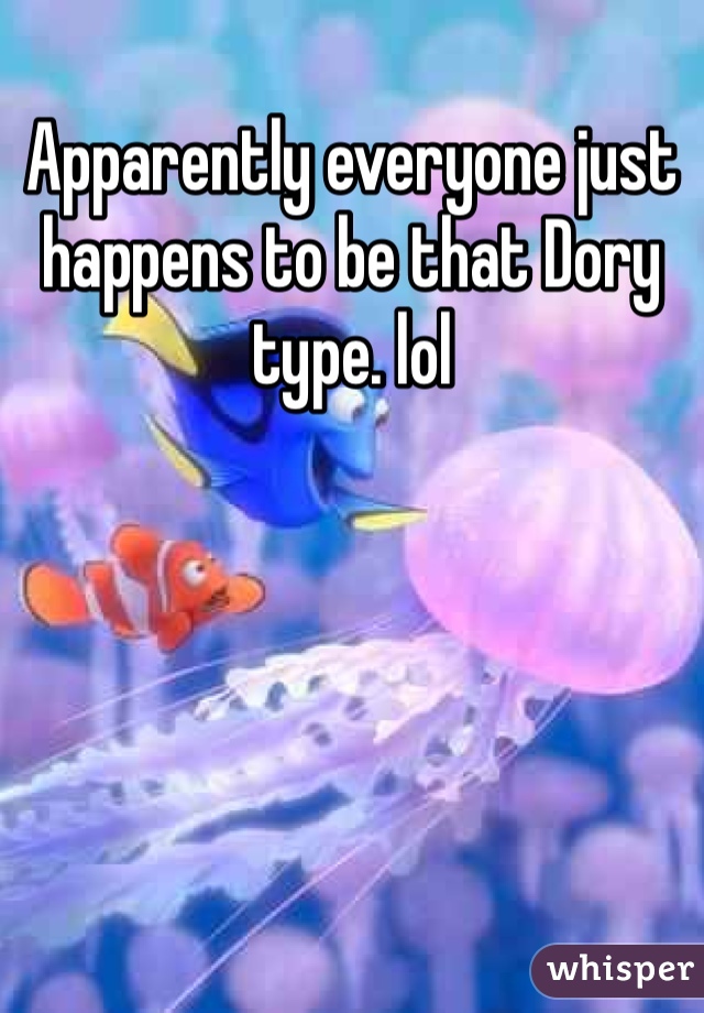 Apparently everyone just happens to be that Dory type. lol