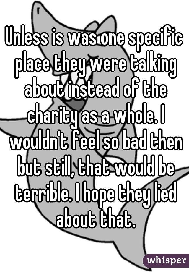 Unless is was one specific place they were talking about instead of the charity as a whole. I wouldn't feel so bad then but still, that would be terrible. I hope they lied about that.