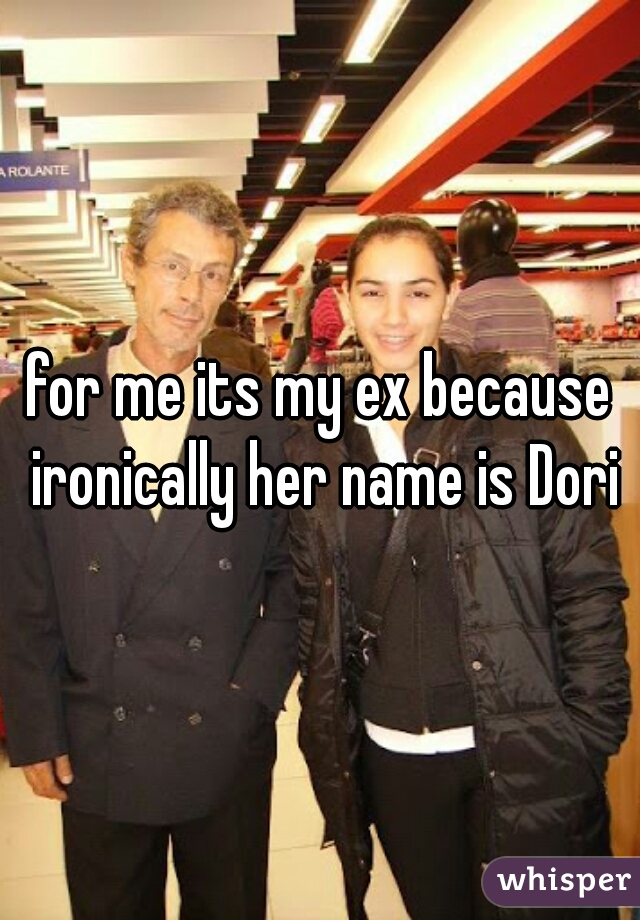 for me its my ex because ironically her name is Dori