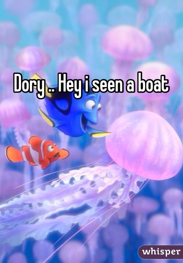 Dory .. Hey i seen a boat 