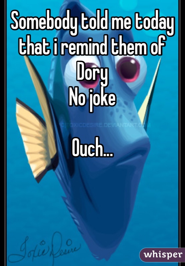 Somebody told me today that i remind them of Dory
No joke 

Ouch...