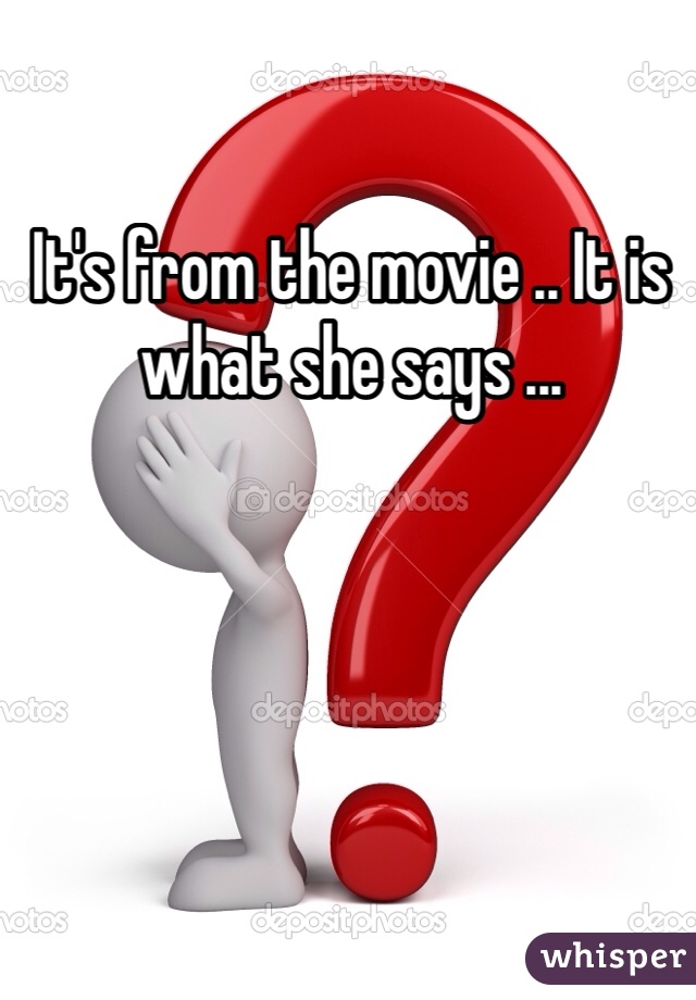 It's from the movie .. It is what she says ... 