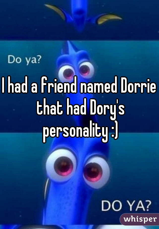 I had a friend named Dorrie that had Dory's personality :)