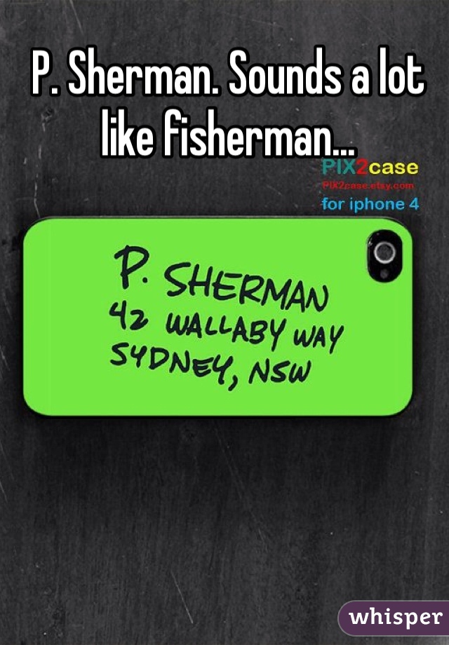 P. Sherman. Sounds a lot like fisherman... 
