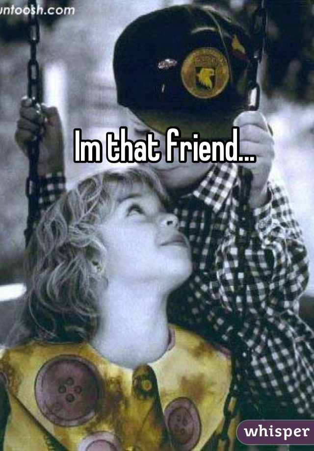 Im that friend...