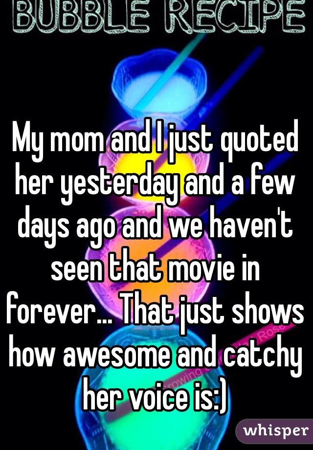 My mom and I just quoted her yesterday and a few days ago and we haven't seen that movie in forever... That just shows how awesome and catchy her voice is:)