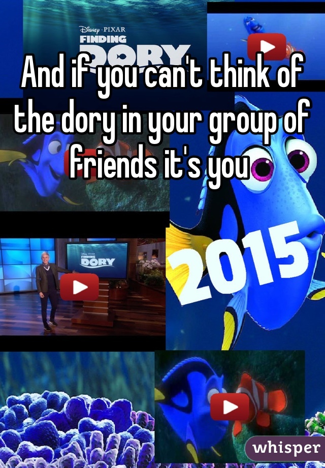 And if you can't think of the dory in your group of friends it's you 