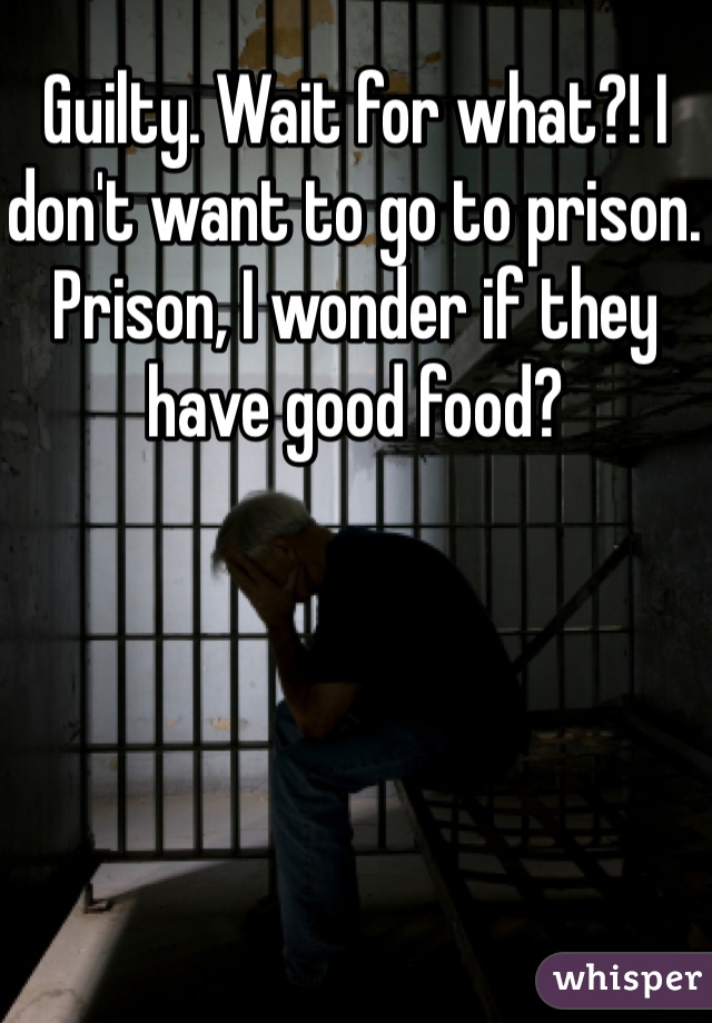 Guilty. Wait for what?! I don't want to go to prison. Prison, I wonder if they have good food? 