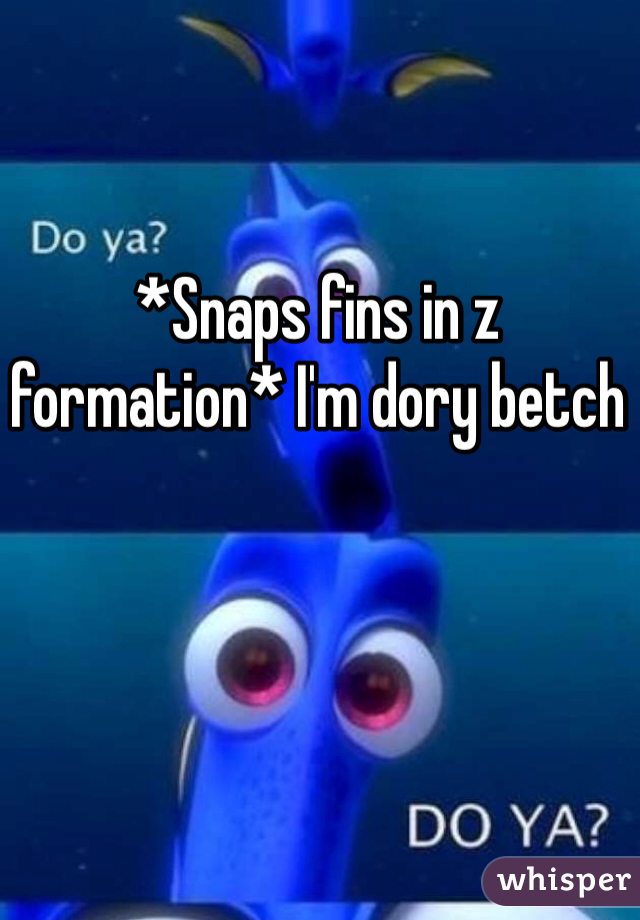 *Snaps fins in z formation* I'm dory betch