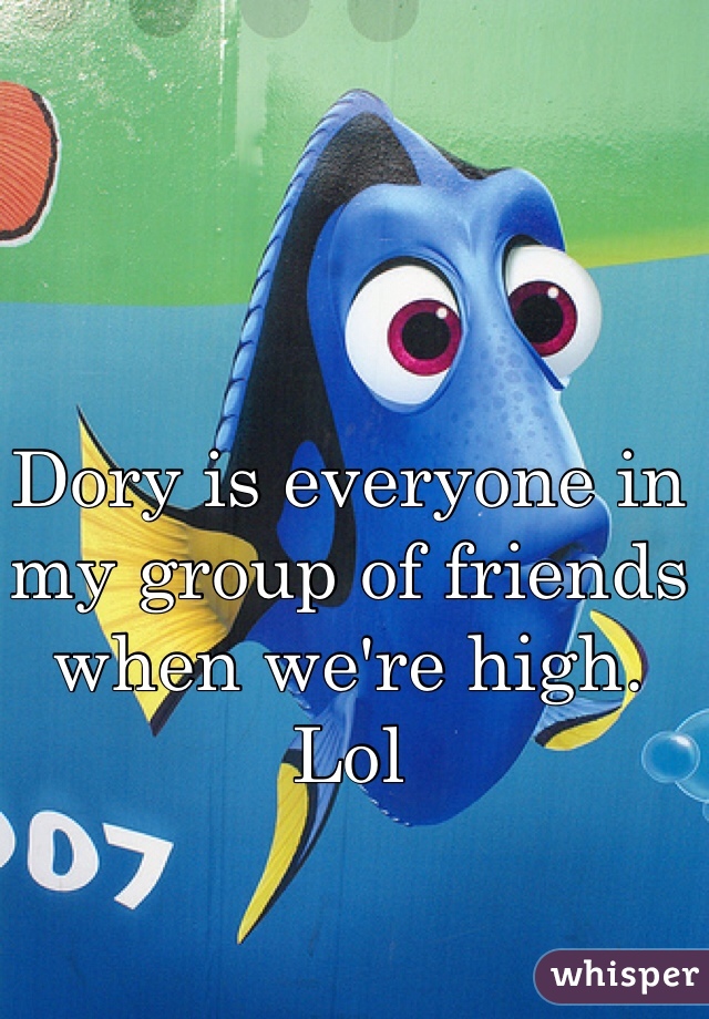 Dory is everyone in my group of friends when we're high. Lol