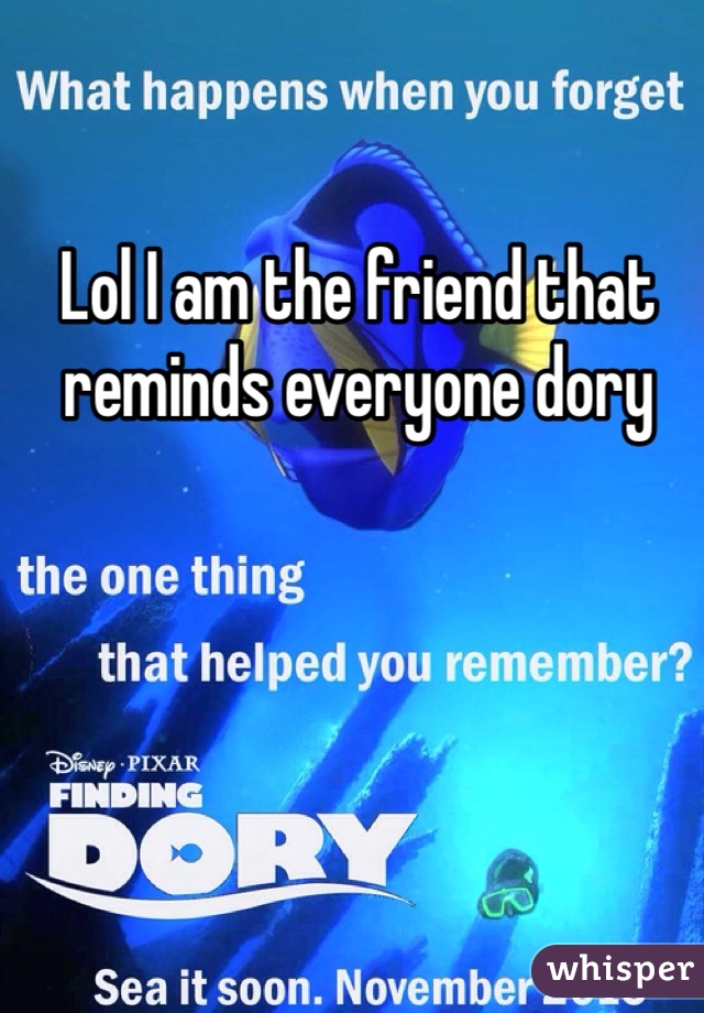 Lol I am the friend that reminds everyone dory 