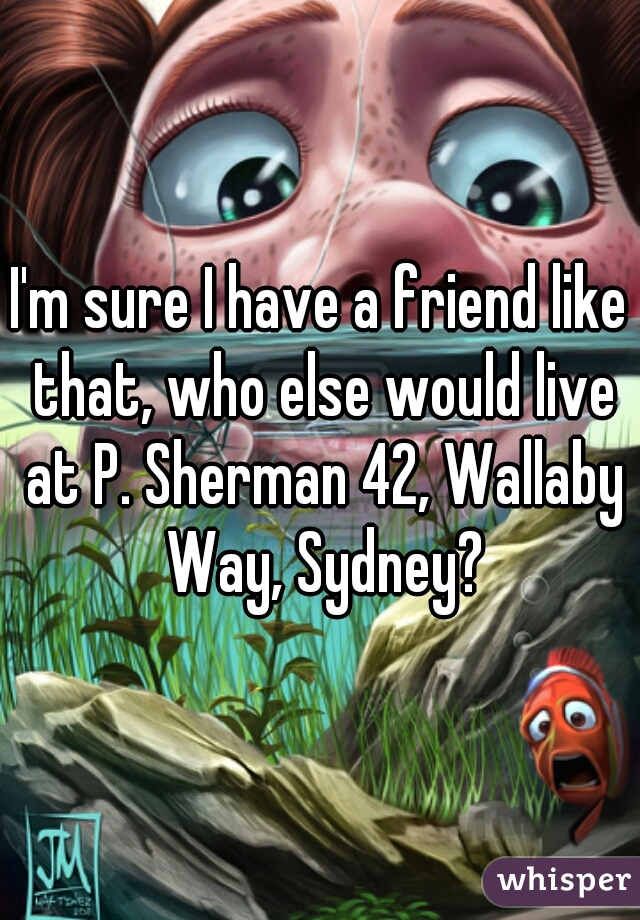 I'm sure I have a friend like that, who else would live at P. Sherman 42, Wallaby Way, Sydney?