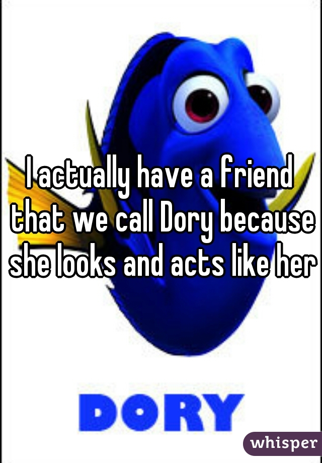 I actually have a friend that we call Dory because she looks and acts like her