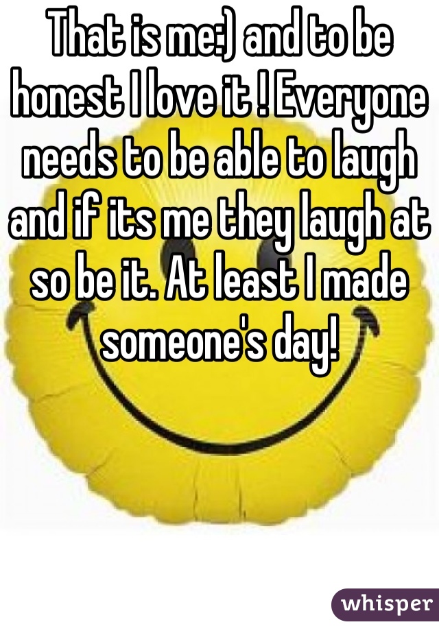 That is me:) and to be honest I love it ! Everyone needs to be able to laugh and if its me they laugh at so be it. At least I made someone's day!