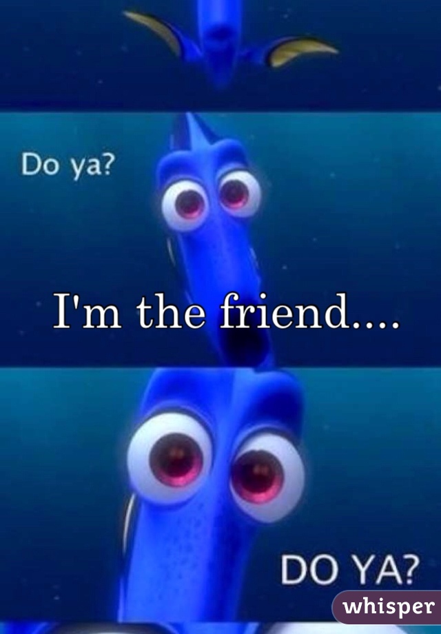 I'm the friend....