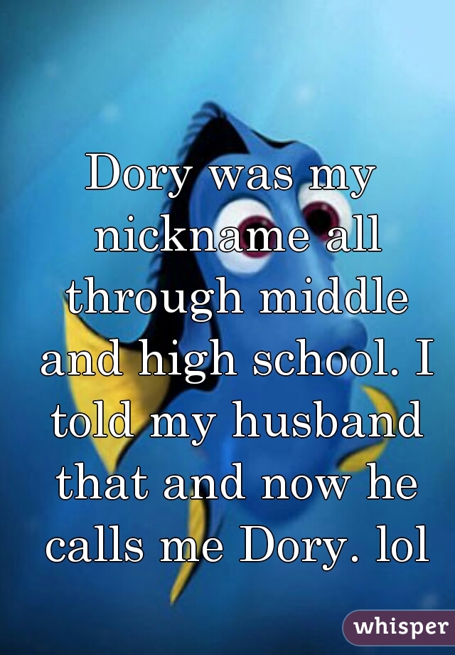 Dory was my nickname all through middle and high school. I told my husband that and now he calls me Dory. lol