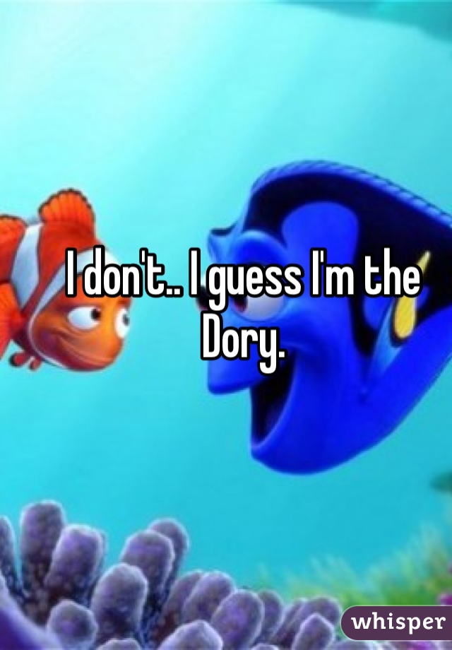 I don't.. I guess I'm the Dory.