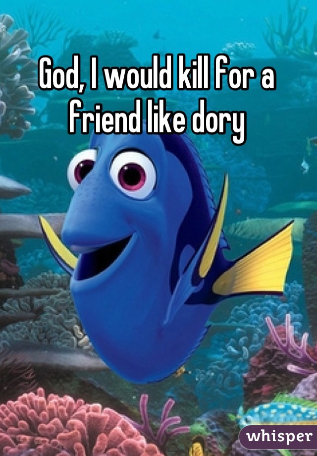 God, I would kill for a friend like dory