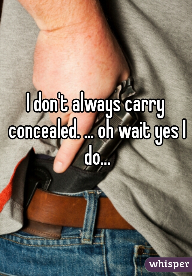 I don't always carry concealed. ... oh wait yes I do...