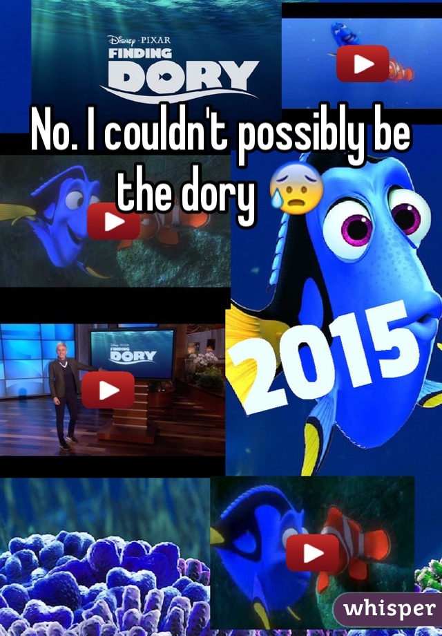 No. I couldn't possibly be the dory 😰