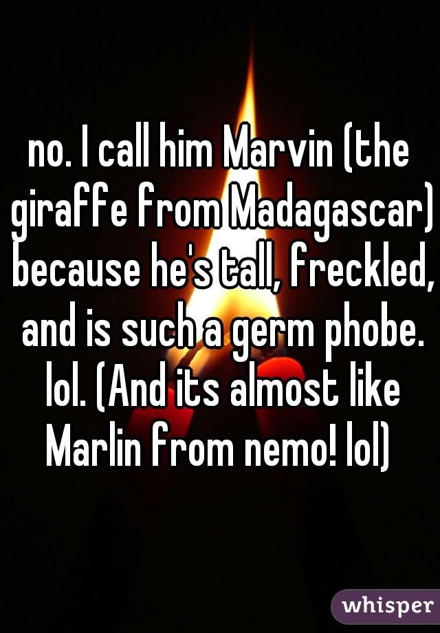 no. I call him Marvin (the giraffe from Madagascar) because he's tall, freckled, and is such a germ phobe. lol. (And its almost like Marlin from nemo! lol) 