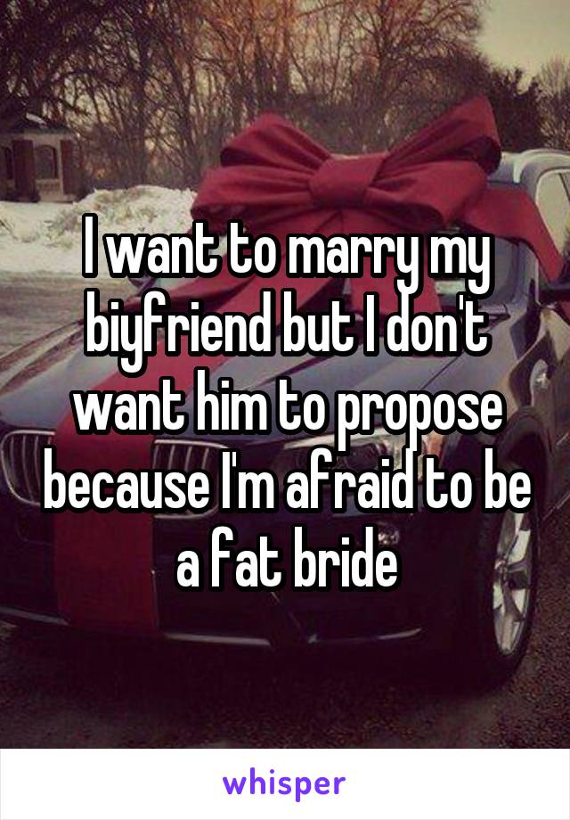 I want to marry my biyfriend but I don't want him to propose because I'm afraid to be a fat bride