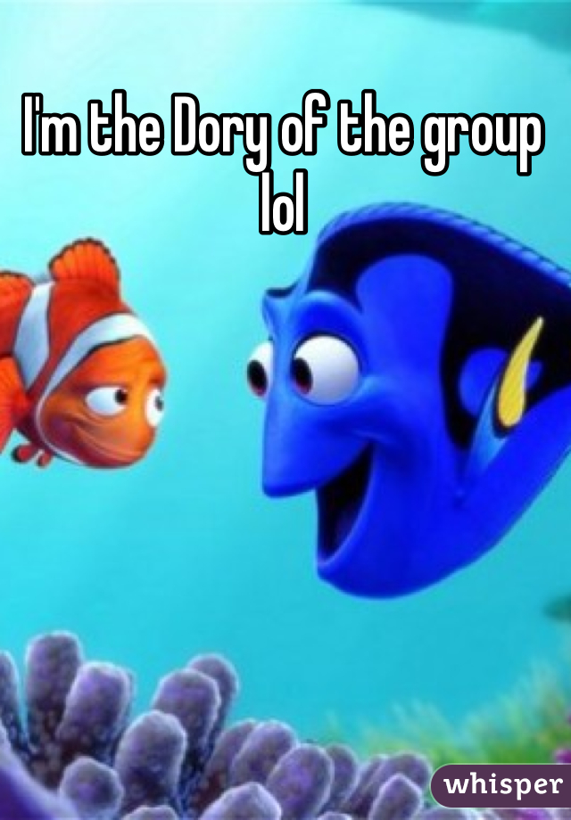 I'm the Dory of the group lol