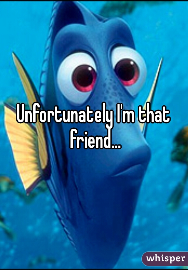 Unfortunately I'm that friend...