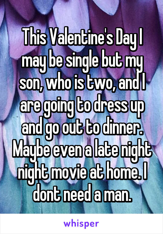 This Valentine's Day I may be single but my son, who is two, and I are going to dress up and go out to dinner. Maybe even a late night night movie at home. I dont need a man.